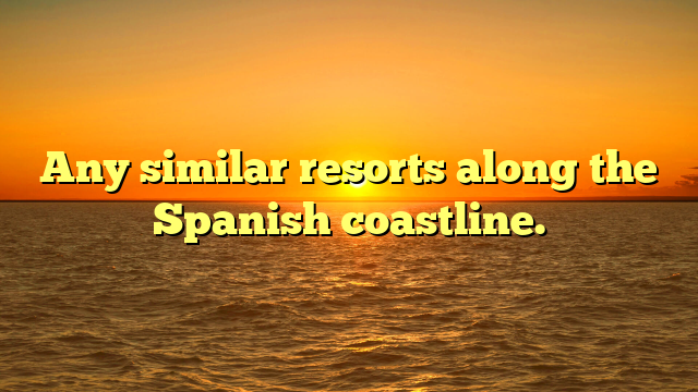 Any similar resorts along the Spanish coastline.