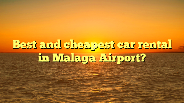 Best and cheapest car rental in Malaga Airport?