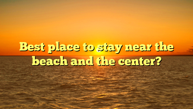 Best place to stay near the beach and the center?