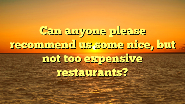 Can anyone please recommend us some nice, but not too expensive restaurants?
