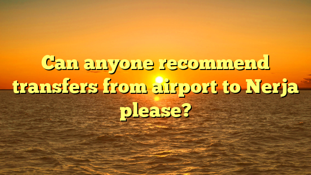 Can anyone recommend transfers from airport to Nerja please?