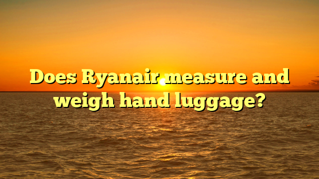 Does Ryanair measure and weigh hand luggage?