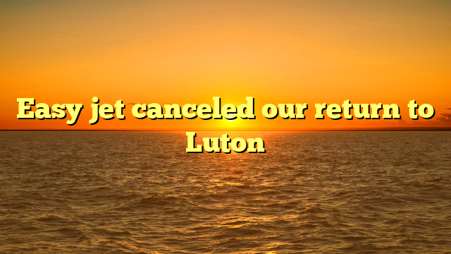 Easy jet canceled our return to Luton