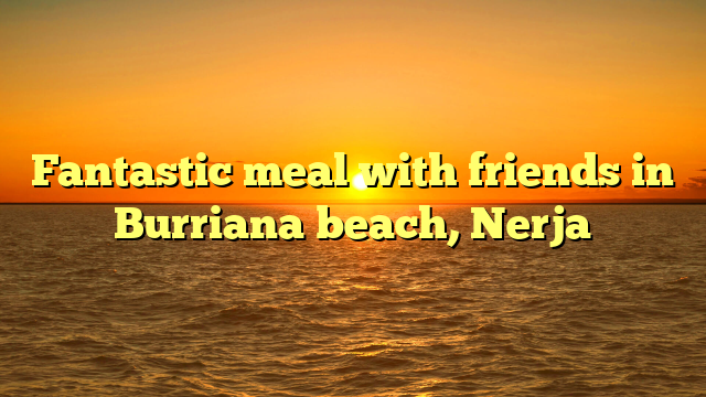 Fantastic meal with friends in Burriana beach, Nerja