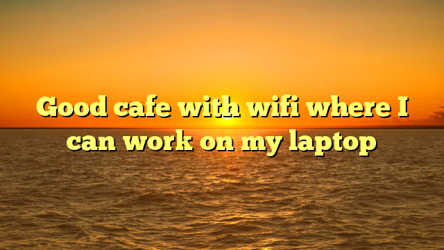Good cafe with wifi where I can work on my laptop