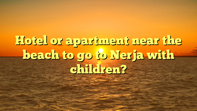 Hotel or apartment near the beach to go to Nerja with children?