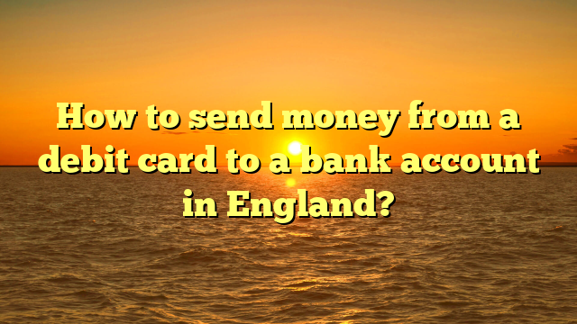 How to send money from a debit card to a bank account in England?