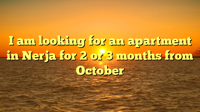 I am looking for an apartment in Nerja for 2 or 3 months from October