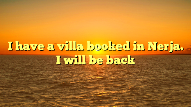 I have a villa booked in Nerja. I will be back