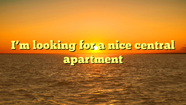 I’m looking for a nice central apartment