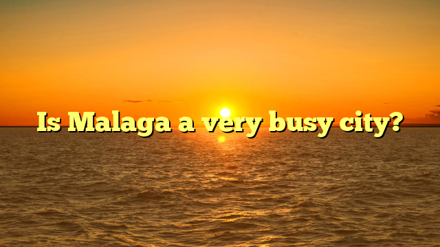 Is Malaga a very busy city?