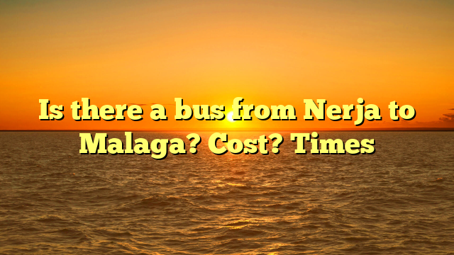 Is there a bus from Nerja to Malaga? Cost? Times