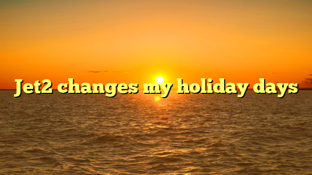 Jet2 changes my holiday days
