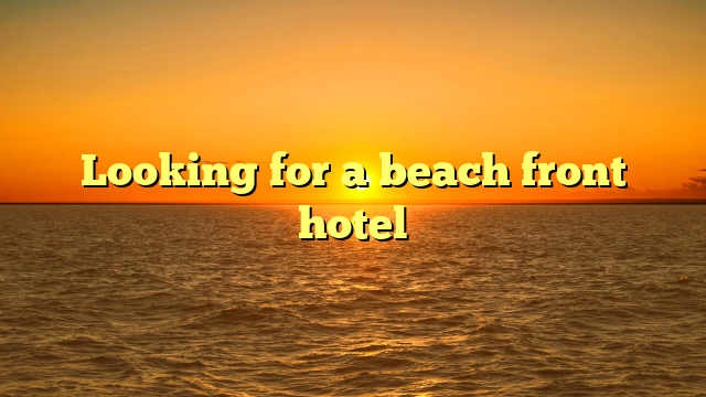 Looking for a beach front hotel