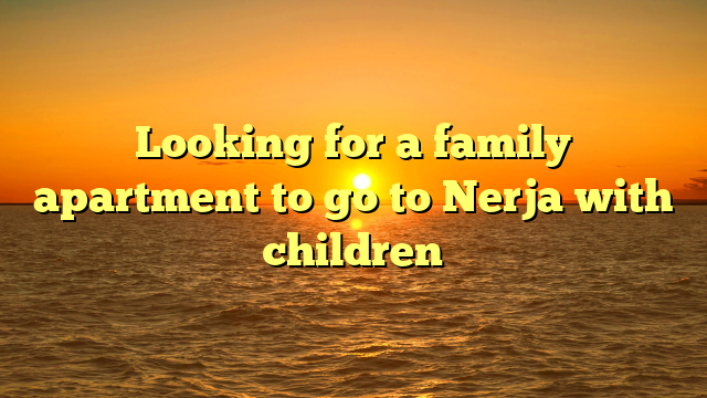 Looking for a family apartment to go to Nerja with children