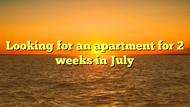 Looking for an apartment for 2 weeks in July