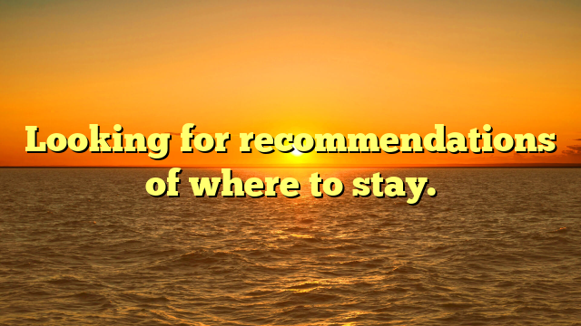 Looking for recommendations of where to stay.