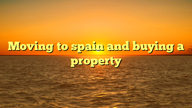 Moving to spain and buying a property