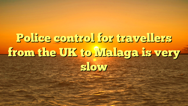 Police control for travellers from the UK to Malaga is very slow