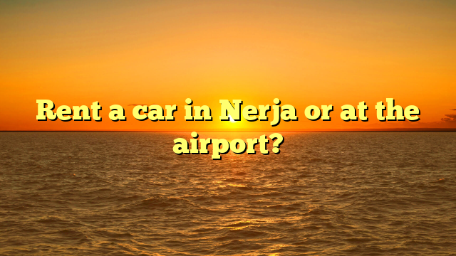 Rent a car in Nerja or at the airport?