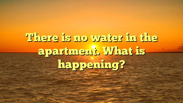 There is no water in the apartment. What is happening?