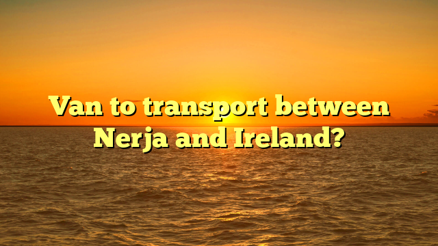 Van to transport between Nerja and Ireland?
