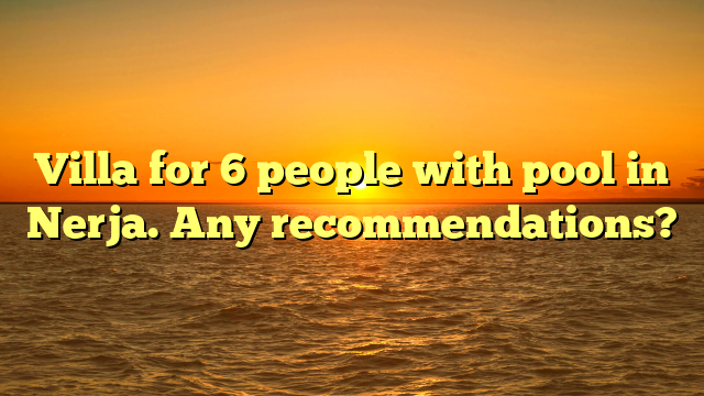 Villa for 6 people with pool in Nerja. Any recommendations?