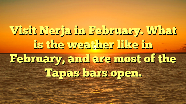 Visit Nerja in February. What is the weather like in February, and are most of the Tapas bars open.