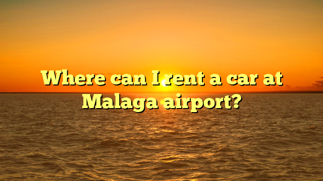 Where can I rent a car at Malaga airport?