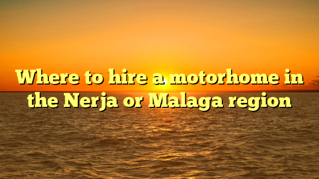 Where to hire a motorhome in the Nerja or Malaga region