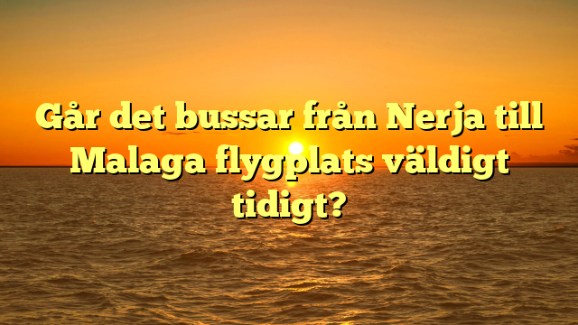 Går det bussar från Nerja till Malaga flygplats väldigt tidigt?