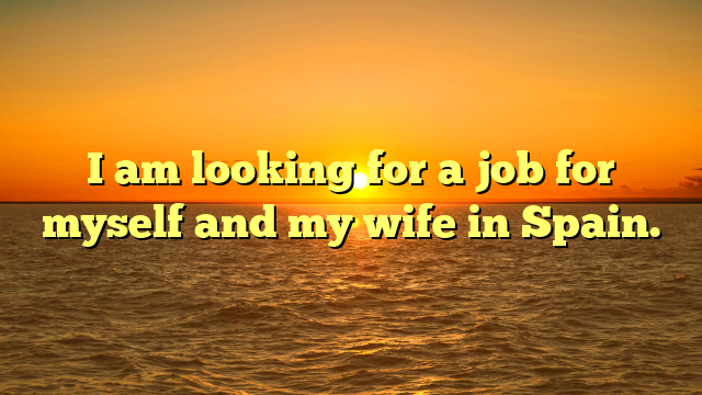 I am looking for a job for myself and my wife in Spain.