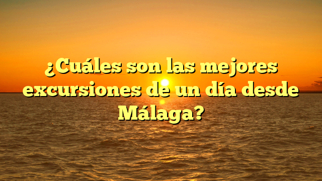 ¿Cuáles son las mejores excursiones de un día desde Málaga?