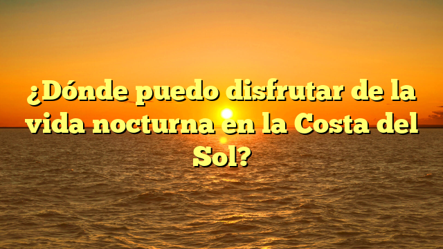 ¿Dónde puedo disfrutar de la vida nocturna en la Costa del Sol?